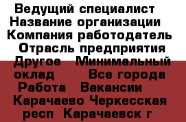 Ведущий специалист › Название организации ­ Компания-работодатель › Отрасль предприятия ­ Другое › Минимальный оклад ­ 1 - Все города Работа » Вакансии   . Карачаево-Черкесская респ.,Карачаевск г.
